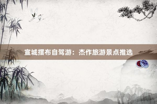 宣城摆布自驾游：杰作旅游景点推选