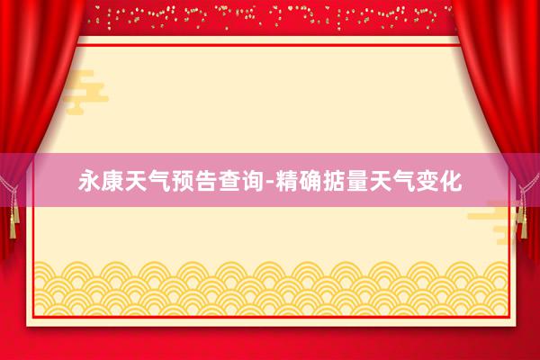 永康天气预告查询-精确掂量天气变化