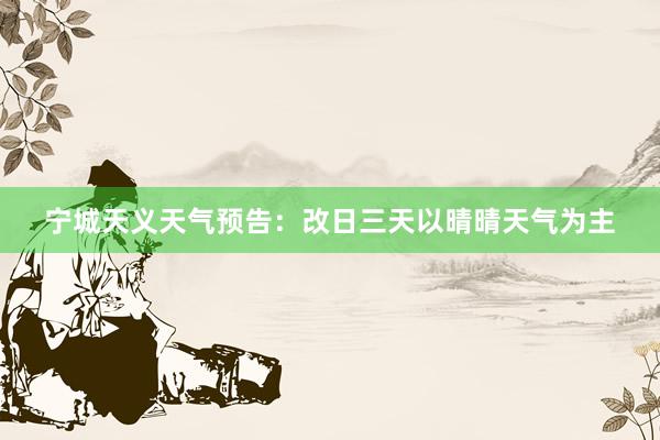 宁城天义天气预告：改日三天以晴晴天气为主