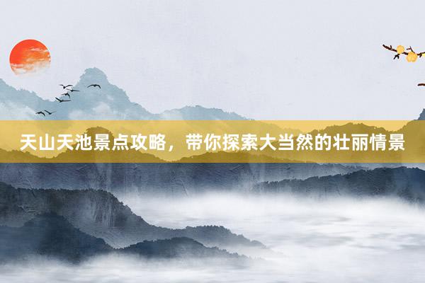 天山天池景点攻略，带你探索大当然的壮丽情景