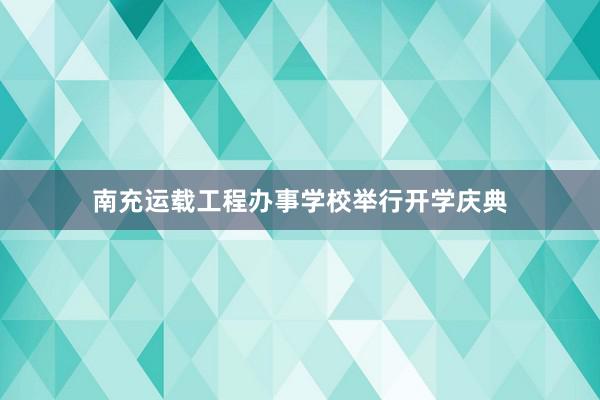 南充运载工程办事学校举行开学庆典