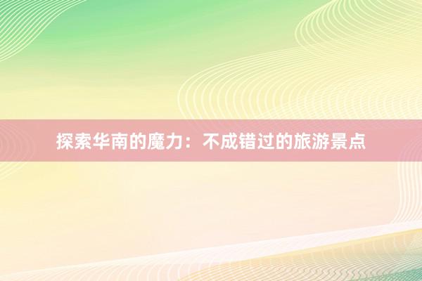 探索华南的魔力：不成错过的旅游景点
