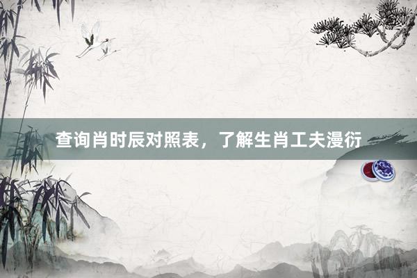 查询肖时辰对照表，了解生肖工夫漫衍