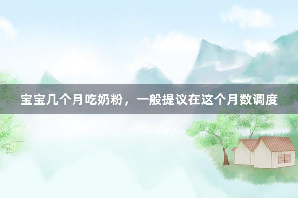 宝宝几个月吃奶粉，一般提议在这个月数调度
