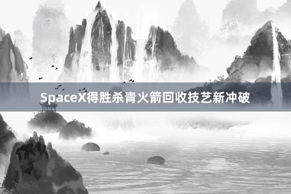SpaceX得胜杀青火箭回收技艺新冲破