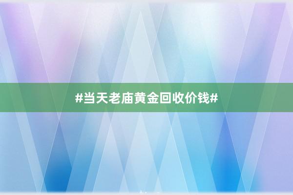 #当天老庙黄金回收价钱#