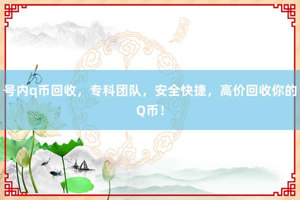 号内q币回收，专科团队，安全快捷，高价回收你的Q币！