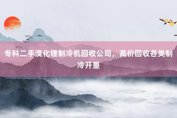 专科二手溴化锂制冷机回收公司，高价回收各类制冷开垦