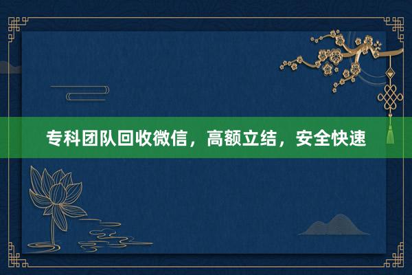 专科团队回收微信，高额立结，安全快速