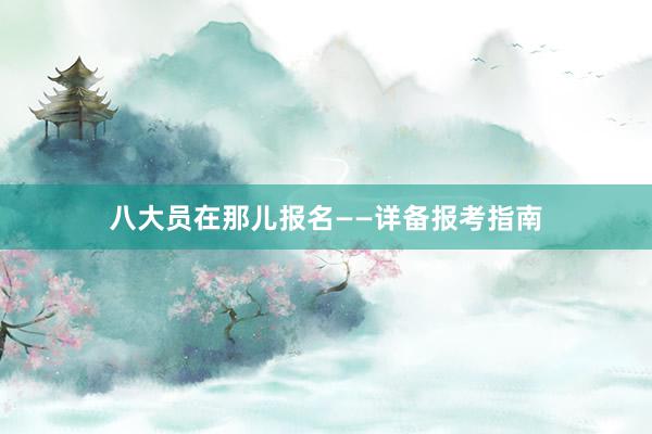 八大员在那儿报名——详备报考指南