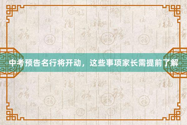 中考预告名行将开动，这些事项家长需提前了解