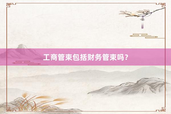 工商管束包括财务管束吗？