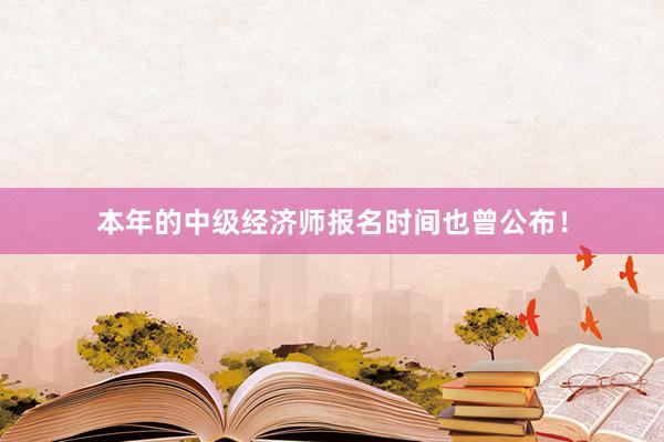 本年的中级经济师报名时间也曾公布！